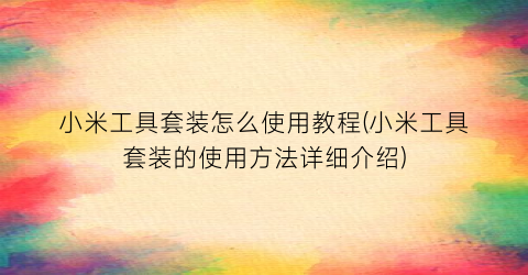 小米工具套装怎么使用教程(小米工具套装的使用方法详细介绍)