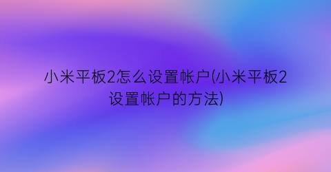 “小米平板2怎么设置帐户(小米平板2设置帐户的方法)