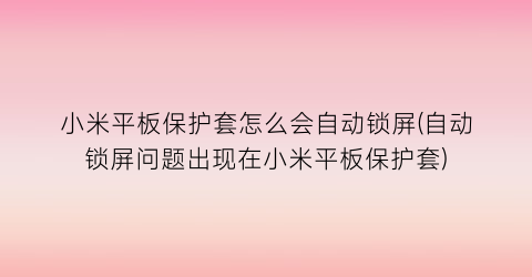 “小米平板保护套怎么会自动锁屏(自动锁屏问题出现在小米平板保护套)