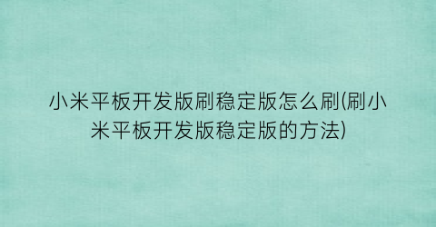 “小米平板开发版刷稳定版怎么刷(刷小米平板开发版稳定版的方法)