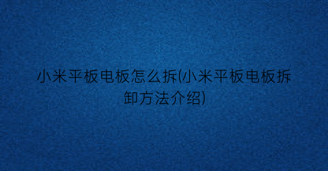 “小米平板电板怎么拆(小米平板电板拆卸方法介绍)