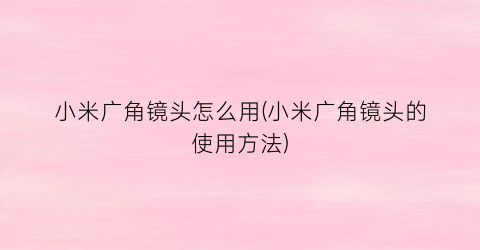 “小米广角镜头怎么用(小米广角镜头的使用方法)