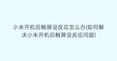 “小米开机后触屏没反应怎么办(如何解决小米开机后触屏没反应问题)