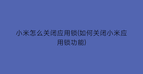 小米怎么关闭应用锁(如何关闭小米应用锁功能)