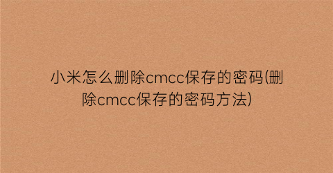 “小米怎么删除cmcc保存的密码(删除cmcc保存的密码方法)