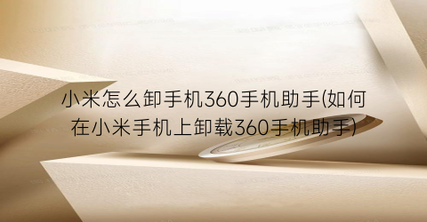 小米怎么卸手机360手机助手(如何在小米手机上卸载360手机助手)