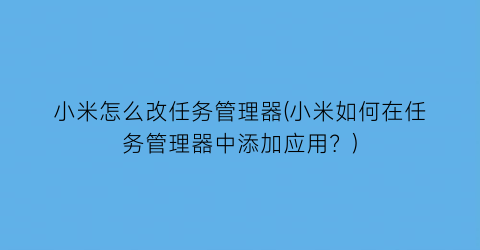 小米怎么改任务管理器(小米如何在任务管理器中添加应用？)