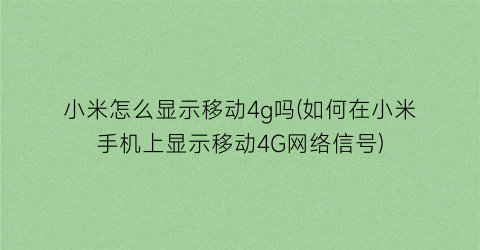 “小米怎么显示移动4g吗(如何在小米手机上显示移动4G网络信号)