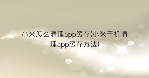 小米怎么清理app缓存(小米手机清理app缓存方法)