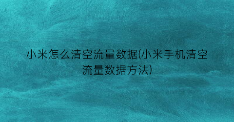 小米怎么清空流量数据(小米手机清空流量数据方法)