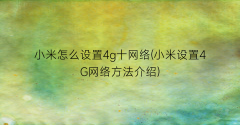 小米怎么设置4g十网络(小米设置4G网络方法介绍)