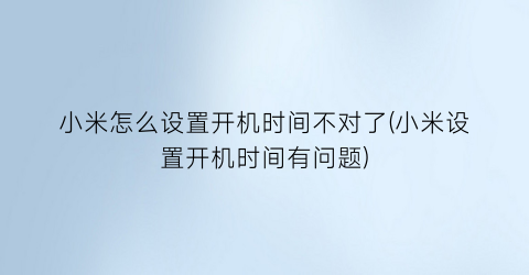 “小米怎么设置开机时间不对了(小米设置开机时间有问题)