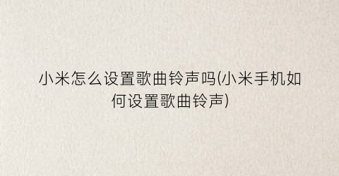 “小米怎么设置歌曲铃声吗(小米手机如何设置歌曲铃声)