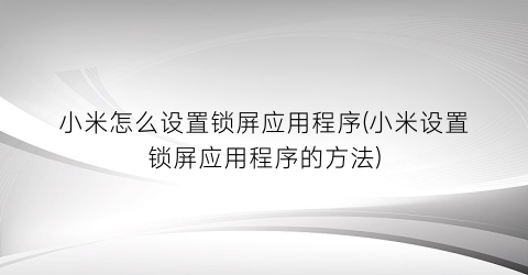 “小米怎么设置锁屏应用程序(小米设置锁屏应用程序的方法)