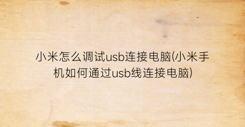 “小米怎么调试usb连接电脑(小米手机如何通过usb线连接电脑)