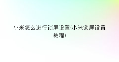 “小米怎么进行锁屏设置(小米锁屏设置教程)