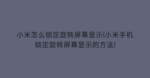 小米怎么锁定旋转屏幕显示(小米手机锁定旋转屏幕显示的方法)