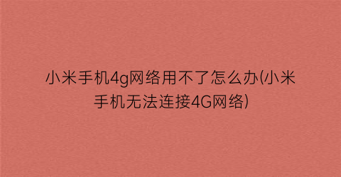 “小米手机4g网络用不了怎么办(小米手机无法连接4G网络)