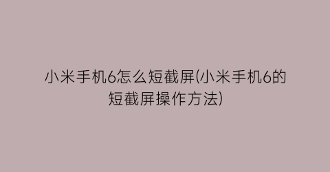 小米手机6怎么短截屏(小米手机6的短截屏操作方法)