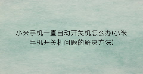 “小米手机一直自动开关机怎么办(小米手机开关机问题的解决方法)