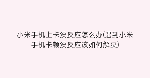 小米手机上卡没反应怎么办(遇到小米手机卡顿没反应该如何解决)