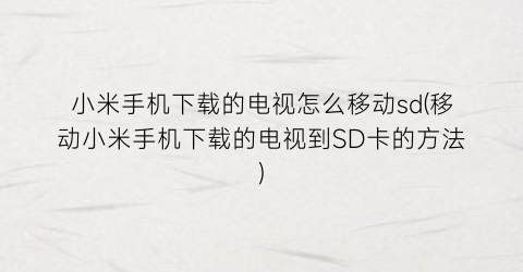 “小米手机下载的电视怎么移动sd(移动小米手机下载的电视到SD卡的方法)