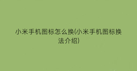 “小米手机图标怎么换(小米手机图标换法介绍)