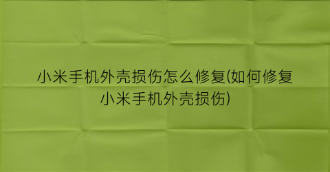 小米手机外壳损伤怎么修复(如何修复小米手机外壳损伤)