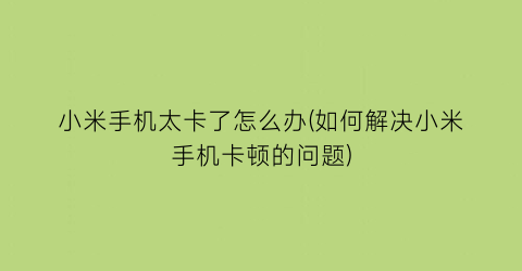 “小米手机太卡了怎么办(如何解决小米手机卡顿的问题)