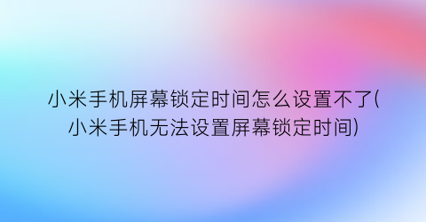 小米手机屏幕锁定时间怎么设置不了(小米手机无法设置屏幕锁定时间)