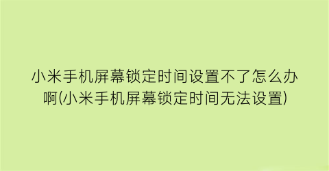 小米手机屏幕锁定时间设置不了怎么办啊(小米手机屏幕锁定时间无法设置)