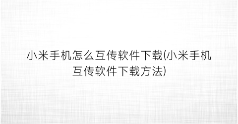 小米手机怎么互传软件下载(小米手机互传软件下载方法)