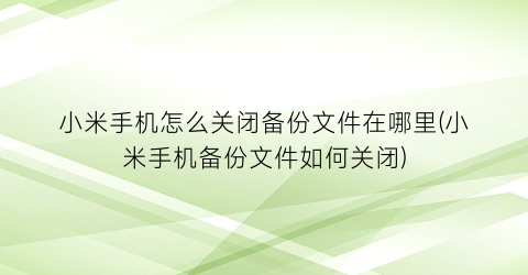 小米手机怎么关闭备份文件在哪里(小米手机备份文件如何关闭)