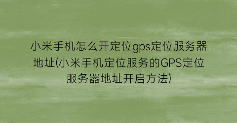 小米手机怎么开定位gps定位服务器地址(小米手机定位服务的GPS定位服务器地址开启方法)