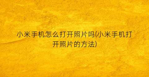 “小米手机怎么打开照片吗(小米手机打开照片的方法)