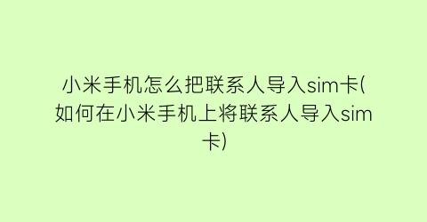 小米手机怎么把联系人导入sim卡(如何在小米手机上将联系人导入sim卡)