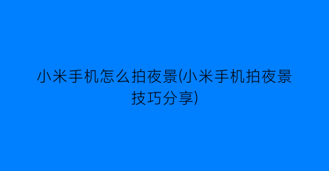 “小米手机怎么拍夜景(小米手机拍夜景技巧分享)