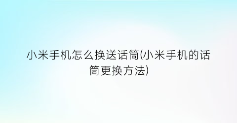 小米手机怎么换送话筒(小米手机的话筒更换方法)