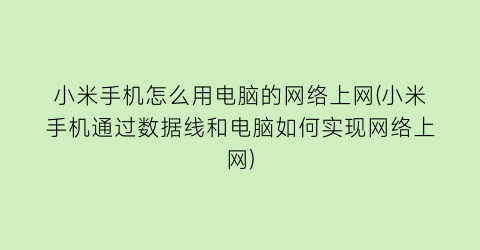 小米手机怎么用电脑的网络上网(小米手机通过数据线和电脑如何实现网络上网)