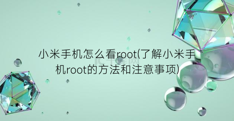 小米手机怎么看root(了解小米手机root的方法和注意事项)