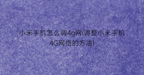 “小米手机怎么调4g网(调整小米手机4G网络的方法)