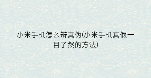 “小米手机怎么辩真伪(小米手机真假一目了然的方法)