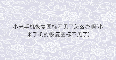 “小米手机恢复图标不见了怎么办啊(小米手机的恢复图标不见了)