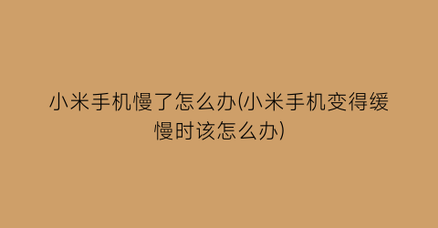 小米手机慢了怎么办(小米手机变得缓慢时该怎么办)