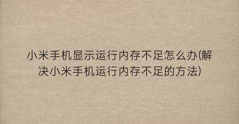 小米手机显示运行内存不足怎么办(解决小米手机运行内存不足的方法)