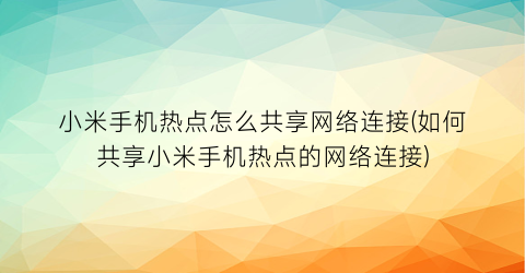 “小米手机热点怎么共享网络连接(如何共享小米手机热点的网络连接)