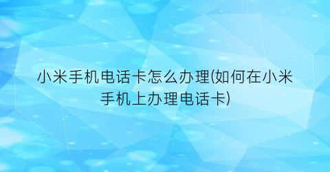 “小米手机电话卡怎么办理(如何在小米手机上办理电话卡)