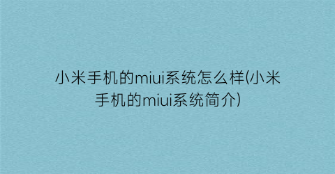 小米手机的miui系统怎么样(小米手机的miui系统简介)