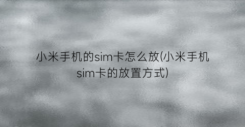 小米手机的sim卡怎么放(小米手机sim卡的放置方式)