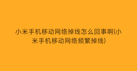 小米手机移动网络掉线怎么回事啊(小米手机移动网络频繁掉线)